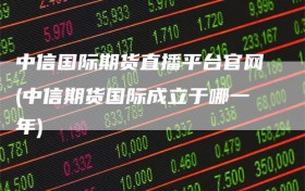 中信国际期货直播平台官网(中信期货国际成立于哪一年)