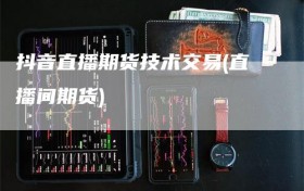 抖音直播期货技术交易(直播间期货)