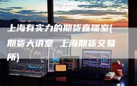 上海有实力的期货直播室(期货大讲堂 上海期货交易所)
