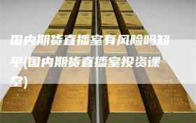 国内期货直播室有风险吗知乎(国内期货直播室投资课堂)