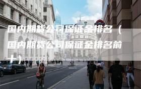 国内期货公司保证金排名（国内期货公司保证金排名前十）
