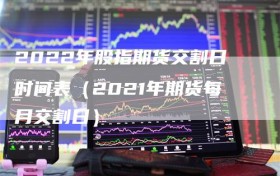 2022年股指期货交割日时间表（2021年期货每月交割日）