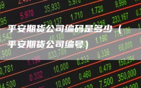 平安期货公司编码是多少（平安期货公司编号）