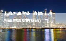 上海原油期货 直播(上海原油期货实时行情)