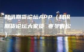 和讯期货论坛APP（和讯期货论坛大家谈 寒冬青松）