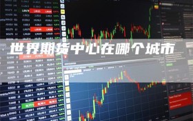 世界期货中心在哪个城市