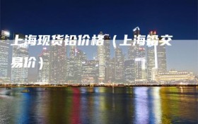 上海现货铅价格（上海铅交易价）