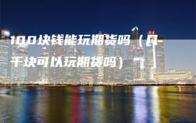 100块钱能玩期货吗（几千块可以玩期货吗）