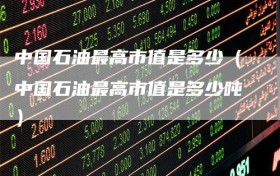 中国石油最高市值是多少（中国石油最高市值是多少吨）