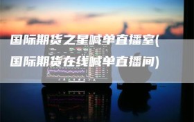 国际期货之星喊单直播室(国际期货在线喊单直播间)