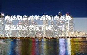 春秋期货喊单直播(春秋期货直播室关闭了吗)