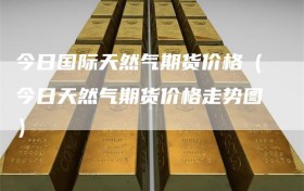 今日国际天然气期货价格（今日天然气期货价格走势图）