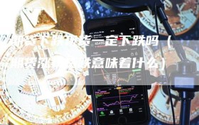 期货下跌现货一定下跌吗（期货涨现货跌意味着什么）