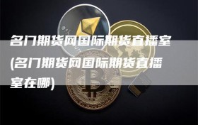 名门期货网国际期货直播室(名门期货网国际期货直播室在哪)