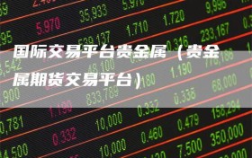 国际交易平台贵金属（贵金属期货交易平台）