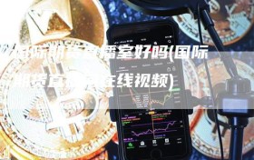国际期货直播室好吗(国际期货直播间在线视频)