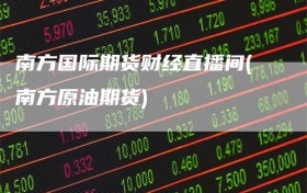 南方国际期货财经直播间(南方原油期货)