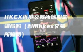 HKEX香港交易所炒股是骗局吗（利用hkex交易所骗局）