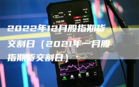 2022年12月股指期货交割日（2021年一月股指期货交割日）