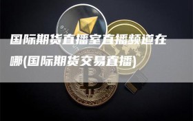 国际期货直播室直播频道在哪(国际期货交易直播)