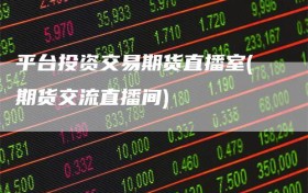 平台投资交易期货直播室(期货交流直播间)