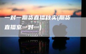 一对一期货直播秋实(期货直播室一对一)