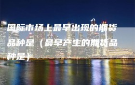 国际市场上最早出现的期货品种是（最早产生的期货品种是）