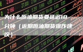为什么原油期货要延迟10分钟（近期原油期货操作建议）