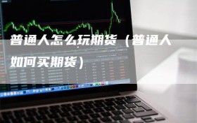 普通人怎么玩期货（普通人如何买期货）