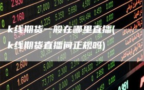 k线期货一般在哪里直播(k线期货直播间正规吗)