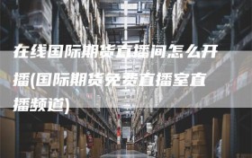 在线国际期货直播间怎么开播(国际期货免费直播室直播频道)