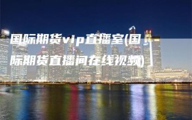 国际期货vip直播室(国际期货直播间在线视频)