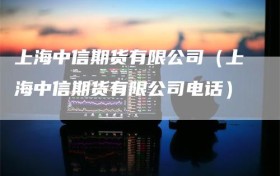 上海中信期货有限公司（上海中信期货有限公司电话）