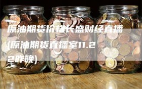 原油期货价格长盛财经直播(原油期货直播室11.22昨晚)