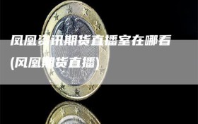 凤凰资讯期货直播室在哪看(风凰期货直播)