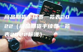 商品期货手续费一览表2022（商品期货手续费一览表2022标准）