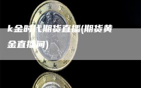 k金时代期货直播(期货黄金直播间)