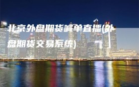 北京外盘期货喊单直播(外盘期货交易系统)