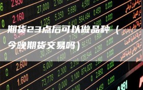 期货23点后可以做品种（今晚期货交易吗）