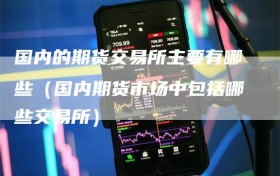 国内的期货交易所主要有哪些（国内期货市场中包括哪些交易所）