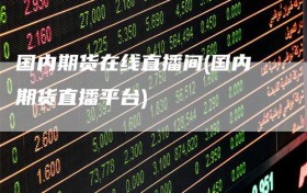 国内期货在线直播间(国内期货直播平台)