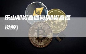 乐山期货直播间(期货直播视频)