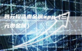 四元投资贵金属app（三元贵金属）