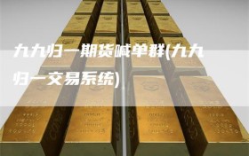 九九归一期货喊单群(九九归一交易系统)