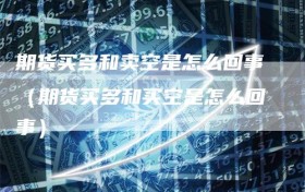 期货买多和卖空是怎么回事（期货买多和买空是怎么回事）