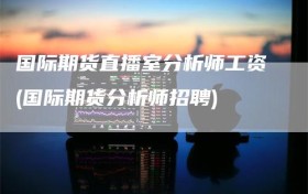 国际期货直播室分析师工资(国际期货分析师招聘)