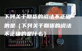下列关于期货的说法不正确的是（下列关于期货的说法不正确的是什么）