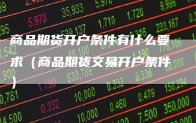 商品期货开户条件有什么要求（商品期货交易开户条件）