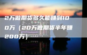 2万做期货多久能赚到100万（20万做期货半年赚200万）