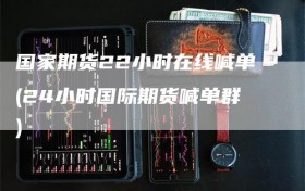国家期货22小时在线喊单(24小时国际期货喊单群)